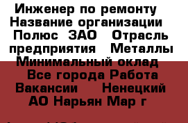 Инженер по ремонту › Название организации ­ Полюс, ЗАО › Отрасль предприятия ­ Металлы › Минимальный оклад ­ 1 - Все города Работа » Вакансии   . Ненецкий АО,Нарьян-Мар г.